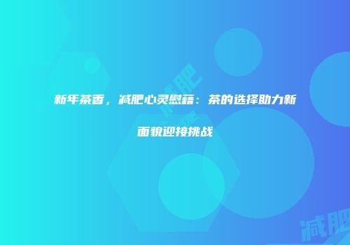 新年茶香，减肥心灵慰藉：茶的选择助力新面貌迎接挑战