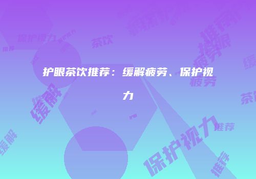 护眼茶饮推荐：缓解疲劳、保护视力