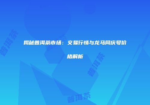 揭秘普洱茶市场：交易行情与龙马同庆号价格解析