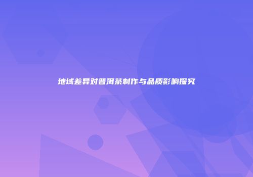 地域差异对普洱茶制作与品质影响探究