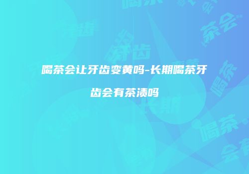 喝茶会让牙齿变黄吗-长期喝茶牙齿会有茶渍吗
