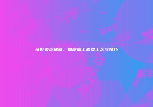 茶叶去涩秘籍：揭秘加工去涩工艺与技巧