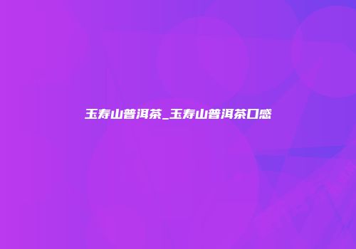 玉寿山普洱茶_玉寿山普洱茶口感