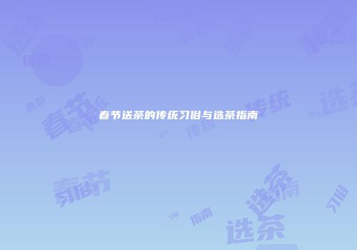 春节送茶的传统习俗与选茶指南
