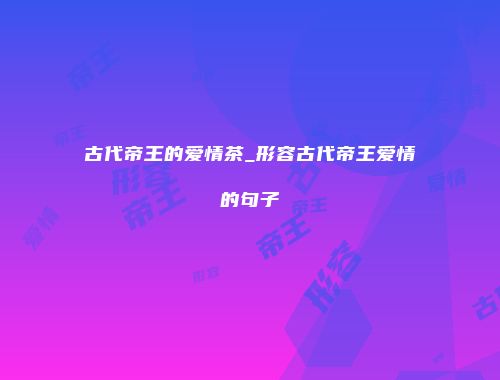 古代帝王的爱情茶_形容古代帝王爱情的句子