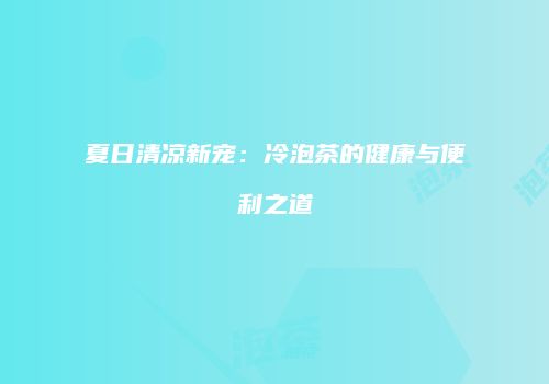 夏日清凉新宠：冷泡茶的健康与便利之道