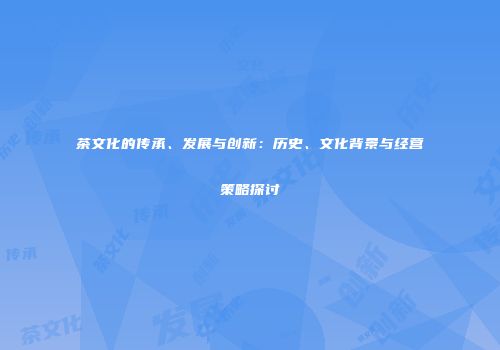 茶文化的传承、发展与创新：历史、文化背景与经营策略探讨
