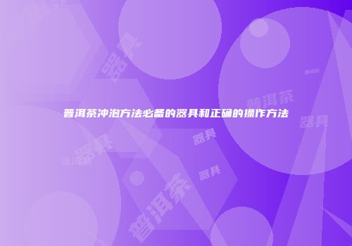 普洱茶冲泡方法必备的器具和正确的操作方法