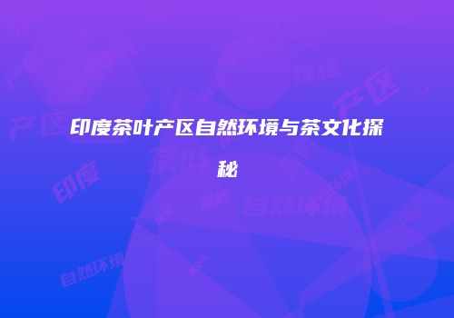 印度茶叶产区自然环境与茶文化探秘