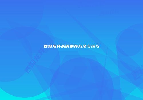 西湖龙井茶的保存方法与技巧