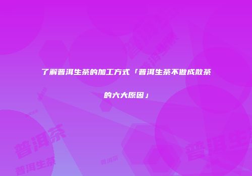 了解普洱生茶的加工方式「普洱生茶不做成散茶的六大原因」