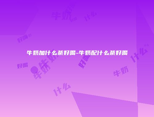牛奶加什么茶好喝-牛奶配什么茶好喝
