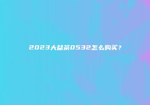 2023大益茶0532怎么购买？
