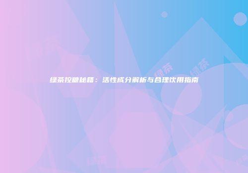 绿茶控糖秘籍：活性成分解析与合理饮用指南