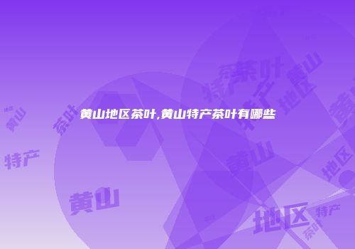 黄山地区茶叶,黄山特产茶叶有哪些