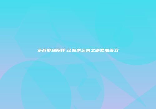 茶静静地陪伴,让你的运营之路更加高效