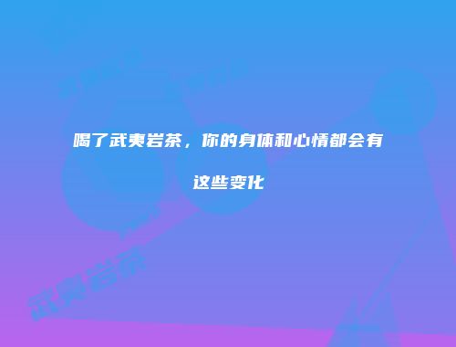 喝了武夷岩茶，你的身体和心情都会有这些变化