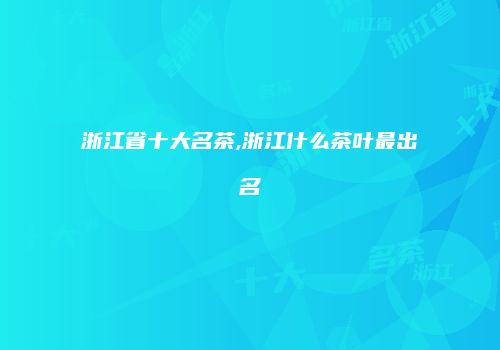浙江省十大名茶,浙江什么茶叶最出名