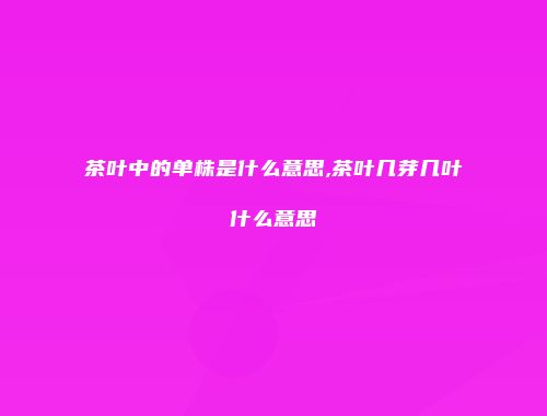 茶叶中的单株是什么意思,茶叶几芽几叶什么意思