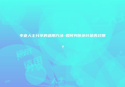 专业人士分享的适用方法-如何判断茶叶是否过期？