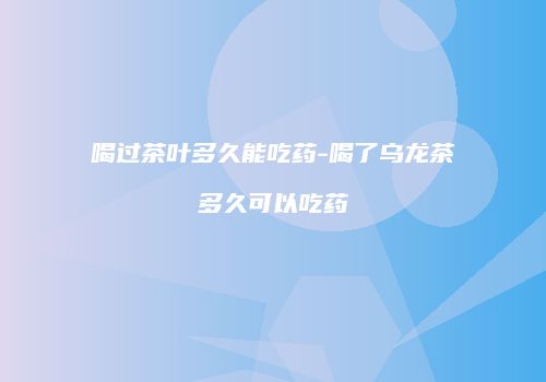 喝过茶叶多久能吃药-喝了乌龙茶多久可以吃药