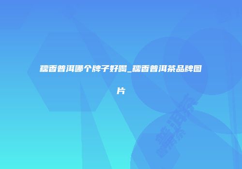 糯香普洱哪个牌子好喝_糯香普洱茶品牌图片