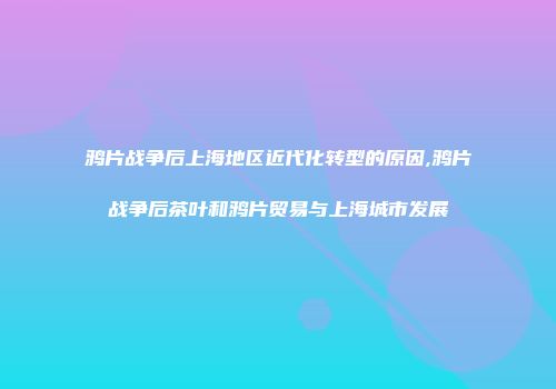 鸦片战争后上海地区近代化转型的原因,鸦片战争后茶叶和鸦片贸易与上海城市发展