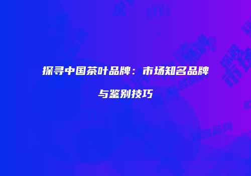 探寻中国茶叶品牌：市场知名品牌与鉴别技巧