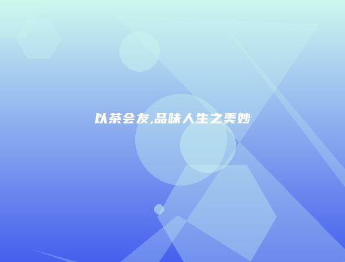 以茶会友,品味人生之美妙