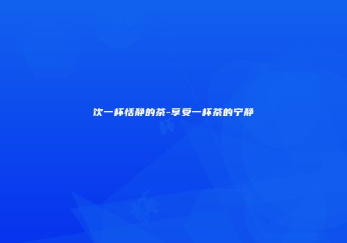 饮一杯恬静的茶-享受一杯茶的宁静