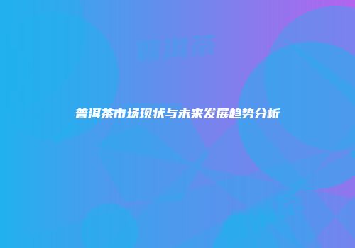 普洱茶市场现状与未来发展趋势分析