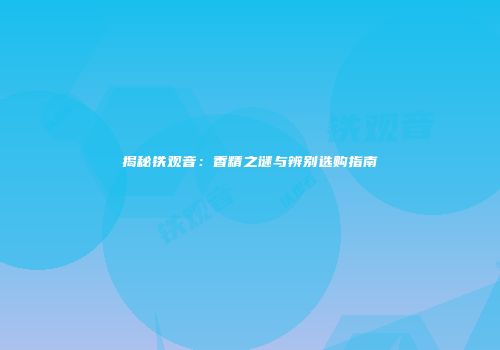 揭秘铁观音：香精之谜与辨别选购指南