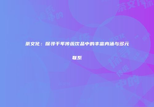 茶文化：探寻千年传统饮品中的丰富内涵与多元联系