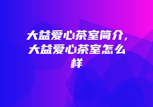 大益爱心茶室简介,大益爱心茶室怎么样