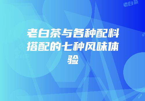老白茶与各种配料搭配的七种风味体验