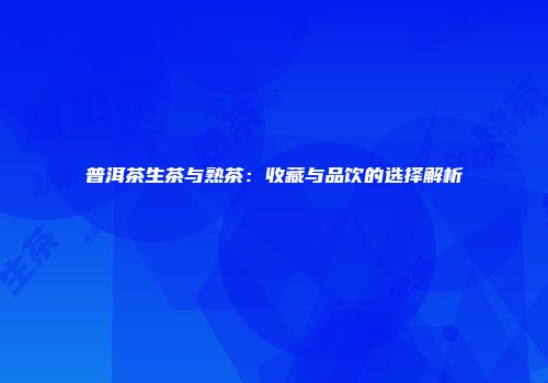 普洱茶生茶与熟茶：收藏与品饮的选择解析
