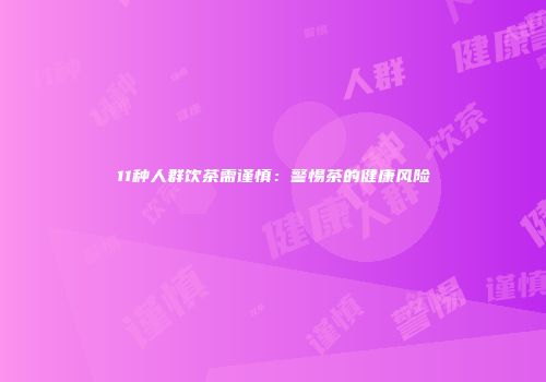 11种人群饮茶需谨慎：警惕茶的健康风险