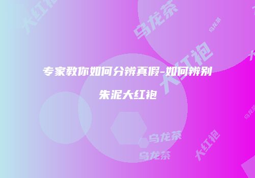 专家教你如何分辨真假-如何辨别朱泥大红袍