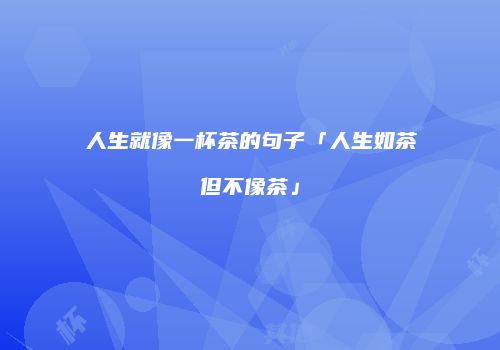 人生就像一杯茶的句子「人生如茶但不像茶」