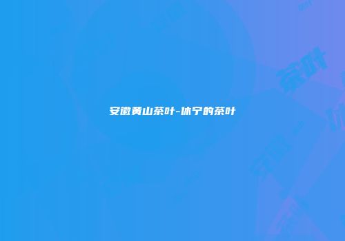 安徽黄山茶叶-休宁的茶叶