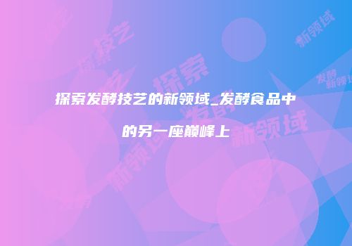 探索发酵技艺的新领域_发酵食品中的另一座巅峰上