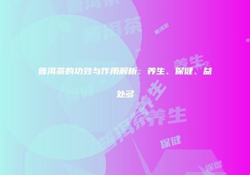 普洱茶的功效与作用解析：养生、保健、益处多