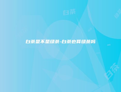 白茶是不是绿茶-白茶也算绿茶吗