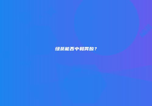 绿茶能否中和胃酸？