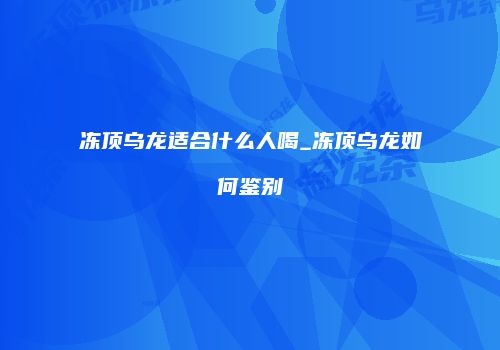 冻顶乌龙适合什么人喝_冻顶乌龙如何鉴别