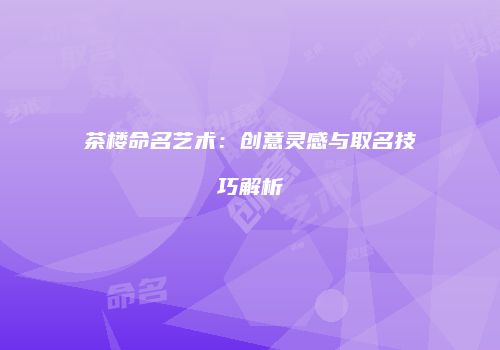 茶楼命名艺术：创意灵感与取名技巧解析