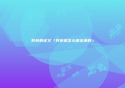 好茶的定义「好茶是怎么做出来的」