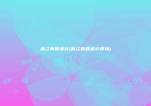 浙江有啥茶叶(浙江新昌茶叶市场)
