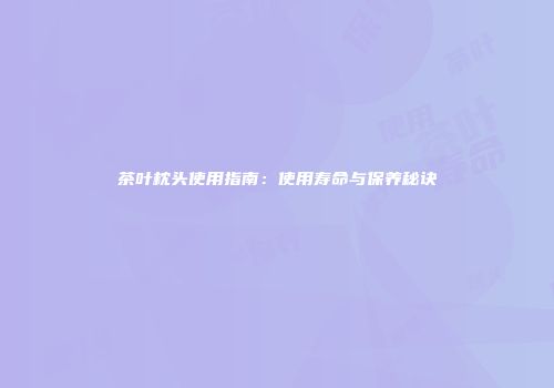 茶叶枕头使用指南：使用寿命与保养秘诀
