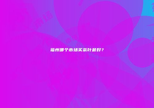 福州哪个市场买茶叶最好？